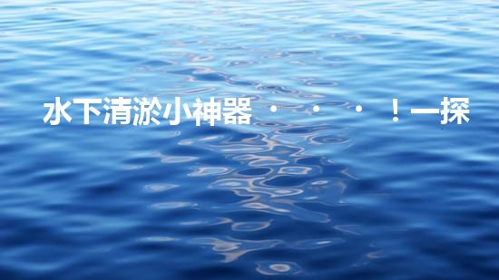 水下清淤小神器！一探神奇設(shè)備如何解決水道堵塞難題？